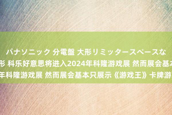 パナソニック 分電盤 大形リミッタースペースなし 露出・半埋込両用形 科乐好意思将进入2024年科隆游戏展 然而展会基本只展示《游戏王》卡牌游戏