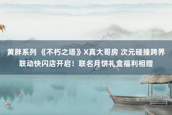 黄胖系列 《不朽之塔》X真大哥房 次元碰撞跨界联动快闪店开启！联名月饼礼盒福利相赠